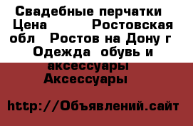 Свадебные перчатки › Цена ­ 400 - Ростовская обл., Ростов-на-Дону г. Одежда, обувь и аксессуары » Аксессуары   